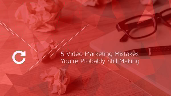 5 Video Marketing Mistakes You’re Probably Still Making