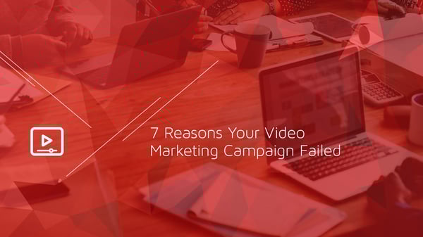 7 Reasons Your Video Marketing Campaign Failed